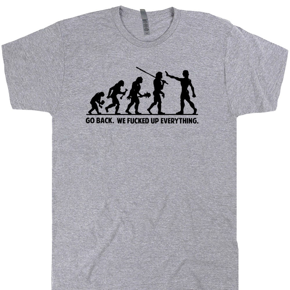various stages of human evolution with quote under image "Go back. We fucked up everything" on a t-shirt